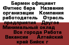 Бармен-официант Фитнес-бара › Название организации ­ Компания-работодатель › Отрасль предприятия ­ Другое › Минимальный оклад ­ 15 000 - Все города Работа » Вакансии   . Алтайский край,Бийск г.